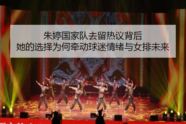朱婷国家队去留热议背后 她的选择为何牵动球迷情绪与女排未来